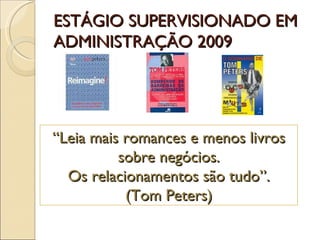 ESTÁGIO SUPERVISIONADO EM ADMINISTRAÇÃO 2009 “ Leia mais romances e menos livros sobre negócios. Os relacionamentos são tudo”. (Tom Peters) 