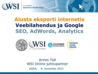 Alusta eksporti internetis
Veebilahendus ja Google
SEO, AdWords, Analytics




          Armin Tüll
    WSI Online juhtivpartner
     KODA,   8. november 2012
 