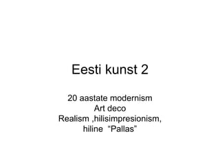 Eesti kunst 2
20 aastate modernism
Art deco
Realism ,hilisimpresionism,
hiline “Pallas”
 
