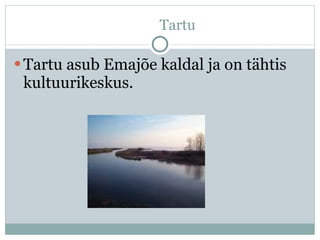 Tartu  Tartu asub Emajõe kaldal ja on tähtis kultuur i keskus. 