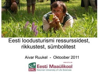 Eesti loodusturismi ressurssidest,
      rikkustest, sümbolitest
      Aivar Ruukel - Oktoober 2011
 