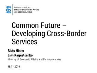 Common Future – Developing Cross-Border Services 
Risto Hinno Liivi Karpištšenko Ministry of Economic Affairs and Communications 19.11.2014  
