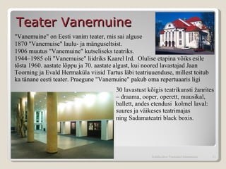 30 lavastust kõigis teatrikunsti žanrites – draama, ooper, operett, muusikal, ballett, andes etendusi  kolmel laval: suures ja väikeses teatrimajas  ning Sadamateatri black boxis.  Teater Vanemuine  Kohtla-Järve Tammiku Gümnaasium "Vanemuine" on Eesti vanim teater, mis sai alguse  1870 "Vanemuise" laulu- ja mänguseltsist. 1906 muutus "Vanemuine" kutseliseks teatriks. 1944–1985 oli "Vanemuise" liidriks Kaarel Ird.  Olulise etapina võiks esile tõsta 1960. aastate lõppu ja 70. aastate algust, kui noored lavastajad Jaan Tooming ja Evald Hermaküla viisid Tartus läbi teatriuuenduse, millest toitub ka tänane eesti teater. Praegune "Vanemuine" pakub oma repertuaaris ligi  