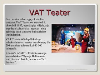 VAT Teater  Eesti vanim vabatrupp ja kutseline erateater VAT Teater on asutatud 1. oktoobril 1987, eesmärgiga viljeleda ja arendada kultuurialast tegevust ning eelkõige laste ja noorte kultuurialast teenindamist.  VAT Teatris töötab põhikohaga kaheksa inimest. Aastas annab trupp üle 200 etenduse rohkem kui 40 000 inimesele. Koostöös ASSITEJ Eesti Keskusega korraldatakse Põhja- ja Baltimaade teatrifestivali lastele ja noortele "NB Festivali".  Kohtla-Järve Tammiku Gümnaasium 