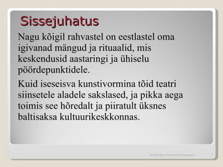 Nagu   kõigil rahvastel on eestlastel oma igivanad mängud ja rituaalid, mis keskendusid aastaringi ja ühiselu pöördepunktidele . Kuid iseseisva kunstivormina tõid teatri siinsetele aladele sakslased, ja pikka aega toimis see hõredalt ja piiratult üksnes baltisaksa kultuurikeskkonnas . Sissejuhatus Kohtla-Järve Tammiku Gümnaasium 