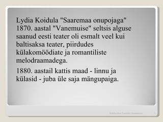 Lydia Koidula "Saaremaa onupojaga" 1870. aastal "Vanemuise" seltsis alguse saanud eesti teater oli esmalt veel kui baltisaksa teater, piirdudes külakomöödiate ja romantiliste melodraamadega. 1880. aastail kattis maad - linnu ja külasid - juba üle saja mängupaiga. Kohtla-Järve Tammiku Gümnaasium 