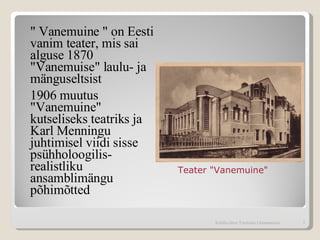 "  Vanemuine  "  on Eesti vanim teater, mis sai alguse 1870 "Vanemuise" laulu- ja mänguseltsist  1906 muutus "Vanemuine" kutseliseks teatriks ja Karl Menningu juhtimisel viidi sisse psühholoogilis-realistliku ansamblimängu põhimõtted Teater "Vanemuine" Kohtla-Järve Tammiku Gümnaasium 