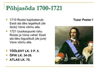 Põhjasõda 1700-1721 1710 Rootsi kapituleerub: Eesti ala läks tegelikult  (de facto)  Vene võimu alla. 1721 Uusikaupunki rahu Rootsi ja Vene vahel: Eesti ala läks õiguslikult  (de jure)  Vene võimu alla. TÖÖLEHT LK. 3 P. 5. ÕPIK LK. 34-35.  ATLAS LK. 70. Tsaar Peeter I 
