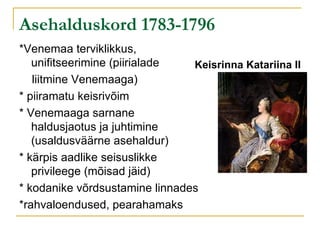 Asehalduskord 1783-1796 *Venemaa terviklikkus, unifitseerimine (piirialade  liitmine Venemaaga) * piiramatu keisrivõim * Venemaaga sarnane haldusjaotus ja juhtimine (usaldusväärne asehaldur) * kärpis aadlike seisuslikke privileege (mõisad jäid) * kodanike võrdsustamine linnades *rahvaloendused, pearahamaks Keisrinna Katariina II 