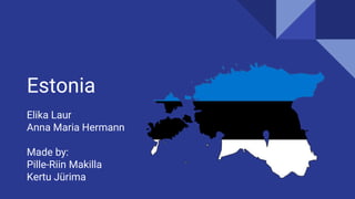 Estonia
Elika Laur
Anna Maria Hermann
Made by:
Pille-Riin Makilla
Kertu Jürima
 