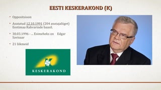 EESTI KESKERAKOND (K)EESTI KESKERAKOND (K)
• Oppositsioon
• Asutatud 12.10.1991 (204 asutajaliiget)
Eestimaa Rahvarinde baasil.
• 30.03.1996 - ... Esimeheks on Edgar
Savisaar
• 21 liikmeid
 