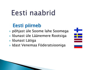 Eesti naabridEesti piirnebpõhjast üle Soome lahe Soomegaläänest üle Läänemere Rootsigalõunast LätigaIdast Venemaa Föderatsiooniga