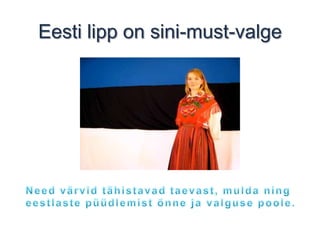 Eesti lipp on sini-must-valgeNeed värvid tähistavad taevast, mulda ning eestlaste püüdlemist õnne ja valguse poole.