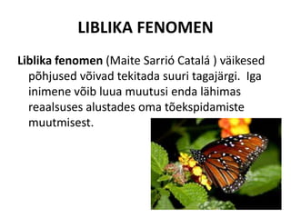 LIBLIKA FENOMEN
Liblika fenomen (Maite Sarrió Catalá ) väikesed
  põhjused võivad tekitada suuri tagajärgi. Iga
  inimene võib luua muutusi enda lähimas
  reaalsuses alustades oma tõekspidamiste
  muutmisest.
 