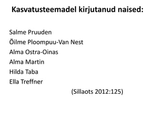 Kasvatusteemadel kirjutanud naised:

Salme Pruuden
Õilme Ploompuu-Van Nest
Alma Ostra-Oinas
Alma Martin
Hilda Taba
Ella Treffner
                   (Sillaots 2012:125)
 