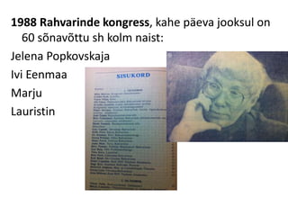 1988 Rahvarinde kongress, kahe päeva jooksul on
   60 sõnavõttu sh kolm naist:
Jelena Popkovskaja
Ivi Eenmaa
Marju
Lauristin
 