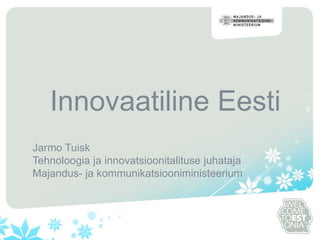 Innovaatiline Eesti Jarmo Tuisk Tehnoloogia ja innovatsioonitalituse juhataja Majandus- ja kommunikatsiooniministeerium 