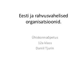 Eesti ja rahvusvahelised
   organisatsioonid.

      Ühiskonnaõpetus
          12a klass
        Daniil Tjurin
 