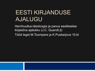 EESTI KIRJANDUSE
AJALUGU
Hernhuutlus:ideoloogia ja panus eestikeelse
kirjasõna ajalukku (J.C. Quandt jt)
Tööd tegid M.Toompere ja K.Puskarjova 10.kl

 