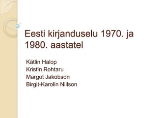 Eesti kirjanduselu 1970. ja
1980. aastatel
Kätlin Halop
Kristin Rohtaru
Margot Jakobson
Birgit-Karolin Niilson
 
