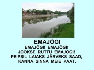 EMAJÕGI EMAJÕGI!  EMAJÕGI!  JOOKSE  RUTTU  EMAJÕGI!  PEIPSIL  LAIAKS  JÄRVEKS  SAAD,  KANNA  SINNA  MEIE  PAAT. 