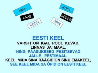 EESTI KEEL VARSTI  ON  IGAL  POOL  KEVAD, LINNAS  JA  MAAL, NING  PÄÄSUKESED  PESITSEVAD JÄLLE  EESTIMAAL. KEEL, MIDA SINA RÄÄGID ON SINU EMAKEEL,   SEE KEEL MIDA SA ÕPID ON EESTI KEEL. EMA KODU LAPS KOOL S Õ BER ÕPIK 