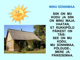 MINU SÜNNIMAA   SIIN  ON  MU KODU  JA  SIIN ON  MINU  MAJA.  VAATAN, ET  RUKKIPÕLD PÄIKEST  ON TÄIS:  SEE  ON  MU KODU,  MU  SÜNNIMAA, PÕLDUDE-, MERE  JA PÄIKESEMAA . 