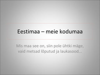 Eestimaa – meie kodumaa Mis maa see on, siin pole ühtki mäge, vaid metsad lõputud ja laukasood... 