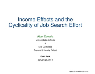 Income Effects and the
Cyclicality of Job Search Effort
Alper C¸ enesiz
Universidade do Porto
&
Lu´ıs Guimar˜aes
Queen’s University, Belfast
Eesti Pank
January 25, 2019
C¸ enesiz and Guimar˜aes, 2019 – p. 1/20
 