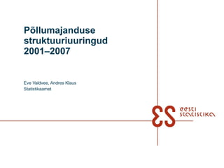 Põllumajanduse struktuuriuuringud  2001–2007 Eve Valdvee, Andres Klaus Statistikaamet 