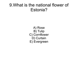 9.What is the national flower of
           Estonia?



             A) Rose
             B) Tulip
          C) Cornflower
           D) Curtain
          E) Evergreen
 