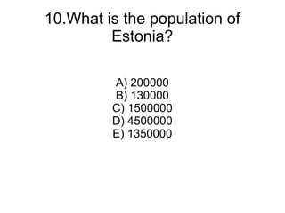 10.What is the population of
         Estonia?

         A) 200000
         B) 130000
         C) 1500000
         D) 4500000
         E) 1350000
 