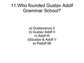 11.Who founded Gustav Adolf
     Grammar School?


        a) Gustavianus II
        b) Gustav Adolf II
            c) Adolf III
       d)Gustav & Adolf V
           e) Padolf 96
 