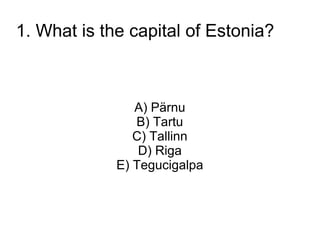 1. What is the capital of Estonia?



                A) P?rnu
                B) Tartu
                C) Tallinn
                 D) Riga
             E) Tegucigalpa
 