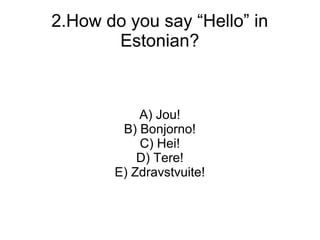 2.How do you say Hello in
       Estonian?



           A) Jou!
        B) Bonjorno!
           C) Hei!
           D) Tere!
       E) Zdravstvuite!
 