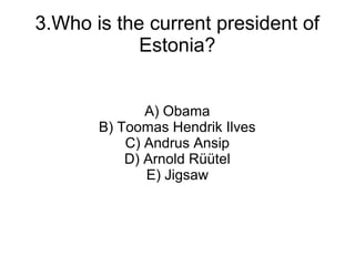 3.Who is the current president of
            Estonia?


              A) Obama
       B) Toomas Hendrik Ilves
           C) Andrus Ansip
           D) Arnold Rtel
              E) Jigsaw
 