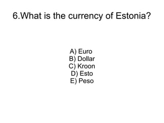 6.What is the currency of Estonia?


             A) Euro
             B) Dollar
             C) Kroon
             D) Esto
             E) Peso
 