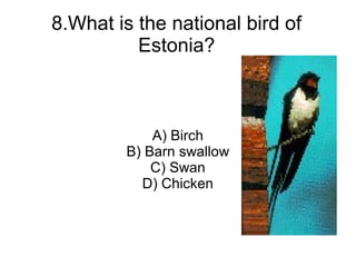 8.What is the national bird of
          Estonia?



            A) Birch
        B) Barn swallow
            C) Swan
          D) Chicken
 