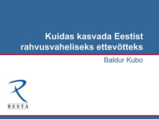 Kuidas kasvada Eestist rahvusvaheliseks ettevõtteks Baldur Kubo 
