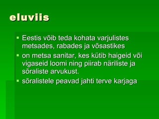 eluviis Eestis  võib teda  kohata varjulistes metsades, rabades ja võsastikes  on metsa sanitar, kes kütib haigeid või vigaseid loomi ning piirab näriliste ja sõraliste arvukust. sõralistele pe avad  jahti terve karjaga   