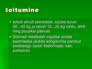toitumine toitub ainult taimedest, süües suvel 30...40 kg ja talvel 15...20 kg rohtu, lehti ning puuoksi päevas   Söövad meelsasti vajalike ainete saamiseks  ulukite söögikohta  pandud  soolasegu (sool, fosforhape, lubi, parkaine) 
