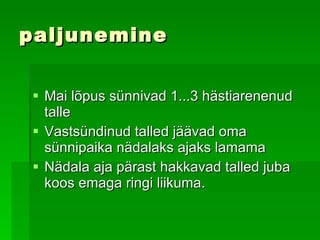 paljunemine Mai lõpus sünnivad 1...3 hästiarenenud talle   Vastsündinud talled jäävad oma sünnipaika nädalaks ajaks lamama   Nädala aja pärast hakkavad talled juba koos emaga ringi liikuma.  