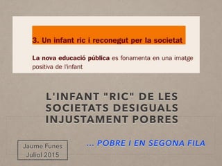 L'INFANT "RIC" DE LES
SOCIETATS DESIGUALS
INJUSTAMENT POBRES
... POBRE I EN SEGONA FILAJaume Funes
Juliol 2015
 