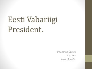 Eesti Vabariigi
President.
Ühiskonna Õpetus
12.b Klass
Anton Štunder

 