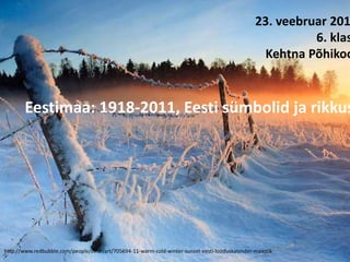 23. veebruar 2011 6. klass Kehtna Põhikool Eestimaa: 1918-2011, Eesti sümbolid ja rikkus                  http://www.redbubble.com/people/siilur/art/705694-11-warm-cold-winter-sunset-eesti-looduskalender-maastik  