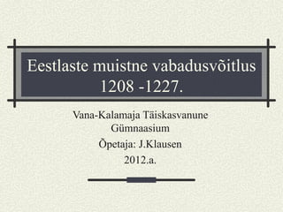 Eestlaste muistne vabadusvõitlus
           1208 -1227.
      Vana-Kalamaja Täiskasvanune
             Gümnaasium
           Õpetaja: J.Klausen
                2012.a.
 