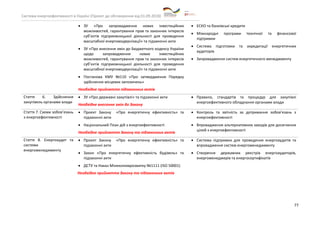 Система енергоефективності в Україні (Проект до обговорення від 01.09.2018)
77
• ЗУ «Про запровадження нових інвестиційних
можливостей, гарантування прав та законних інтересів
суб’єктів підприємницької діяльності для проведення
масштабної енергомодернізації» та підзаконні акти
• ЗУ «Про внесення змін до Бюджетного кодексу України
щодо запровадження нових інвестиційних
можливостей, гарантування прав та законних інтересів
суб’єктів підприємницької діяльності для проведення
масштабної енергомодернізації» та підзаконні акти
• Постанова КМУ №110 «Про затвердження Порядку
здійснення місцевих запозичень»
Необхідне прийняття підзаконних актів
• ЕСКО та банківські кредити
• Міжнародні програми технічної та фінансової
підтримки
• Система підготовки та акредитації енергетичних
аудиторів
• Запровадження систем енергетичного менеджменту
Стаття 6. Здійснення
закупівель органами влади
• ЗУ «Про державні закупівлі» та підзаконні акти
Необхідне внесення змін до Закону
• Правила, стандартів та процедур для закупівлі
енергоефективного обладнання органами влади
Стаття 7. Схеми зобов’язань
з енергоефективності
• Проект Закону «Про енергетичну ефективність» та
підзаконні акти
• Національний План дій з енергоефективності
Необхідне прийняття Закону та підзаконних актів
• Контроль та звітність за дотримання зобов’язань з
енергоефективності
• Впровадження альтернативних заходів для досягнення
цілей з енергоефективності
Стаття 8. Енергоаудит та
системи
енергоменеджменту
• Проект Закону «Про енергетичну ефективність» та
підзаконні акти
• Закон «Про енергетичну ефективність будівель» та
підзаконні акти
• ДСТУ та Наказ Мінекономрозвитку №1111 (ISO 50001)
Необхідне прийняття Закону та підзаконних актів
• Система підтримки для проведення енергоаудитів та
впровадження систем енергоменеджменту
• Створення державних реєстрів енергоаудиторів,
енергоменеджерів та енергосертифікатів
 