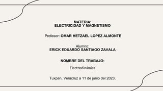 MATERIA:
ELECTRICIDAD Y MAGNETISMO
Profesor: OMAR HETZAEL LOPEZ ALMONTE
Alumno:
ERICK EDUARDO SANTIAGO ZAVALA
NOMBRE DEL TRABAJO:
Electrodinámica
Tuxpan, Veracruz a 11 de junio del 2023.
 