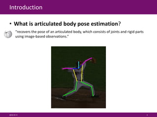 Introduction
• What is articulated body pose estimation?
“recovers the pose of an articulated body, which consists of joints and rigid parts
using image-based observations.”
2015/9/11 3
 