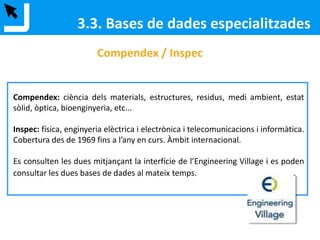 3.3. Bases de dades especialitzades
Per trobar informació especialitzada de qualitat.
Hi trobem diferents tipus de documents: articles
de revista, normes, patents, ressenyes de llibres,
imatges, actes de congressos…
Distingim entre les que ofereixen:
•Dades bàsiques (+ abstract)
•Text complet
 